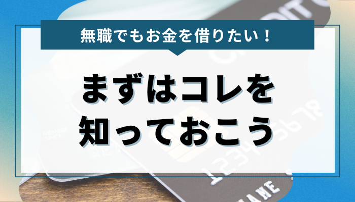 無職でお金を借りたい人のための基本情報 まずはコレを知っておこう