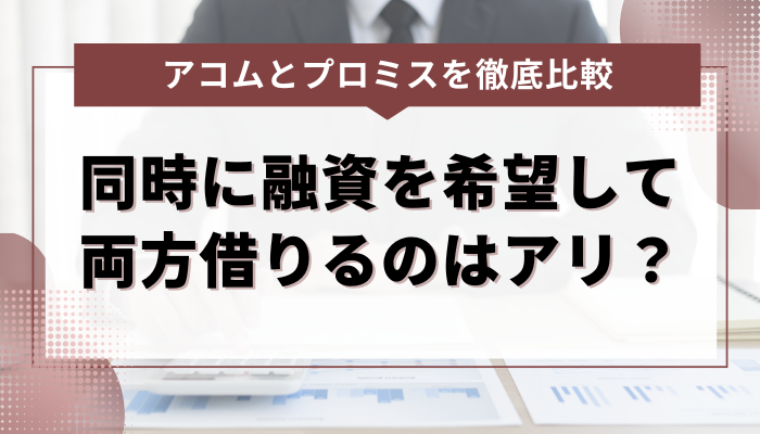 アコム・プロミスを同時に融資を希望して両方借りるのはアリ？