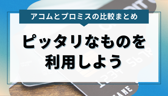 まとめ：アコム・プロミスの契約内容をしっかり比較し、ピッタリなものを利用しよう