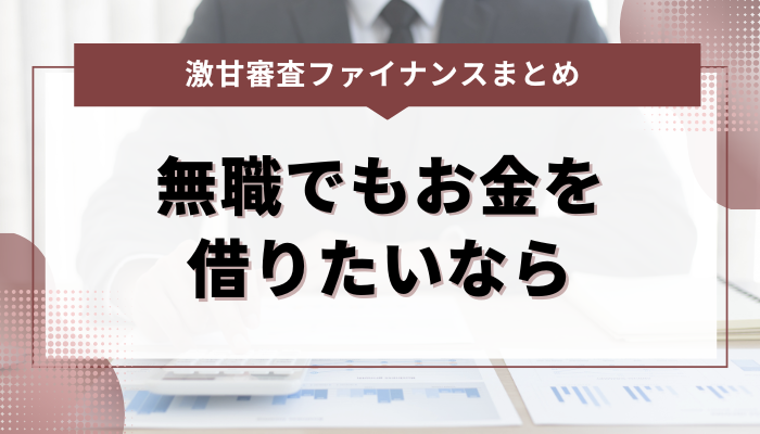 まとめ：無職でもお金を借りたいなら激甘審査ファイナンスを検討しよう！