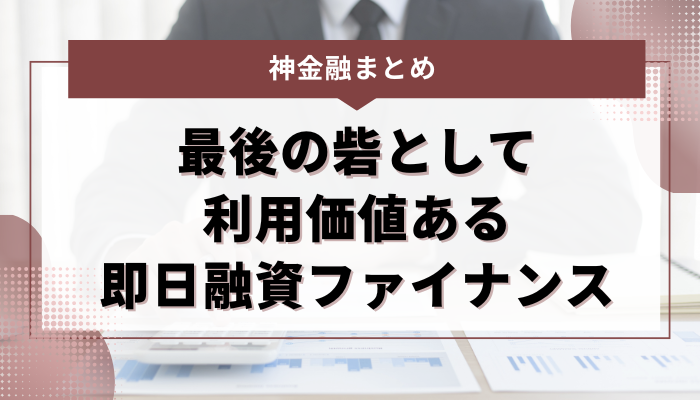 まとめ｜神金融は最後の砦として利用価値ある即日融資ファイナンス