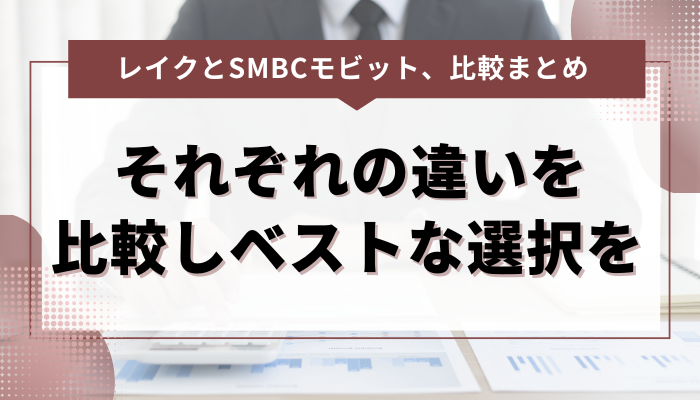 まとめ：レイク・SMBCモビット それぞれの違いを比較しベストな選択を 