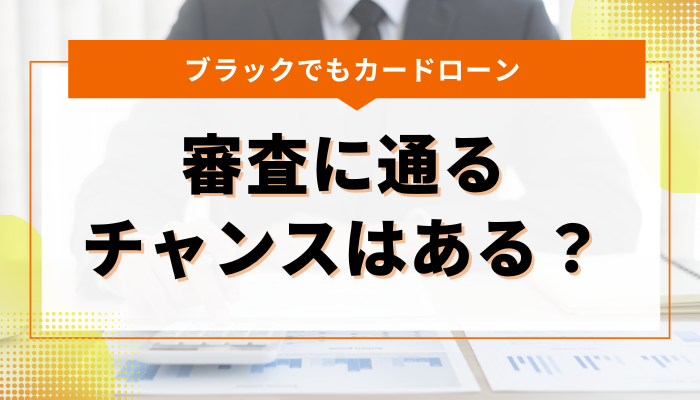 ブラックリスト入りしてもカードローンの審査に通るチャンスはある？