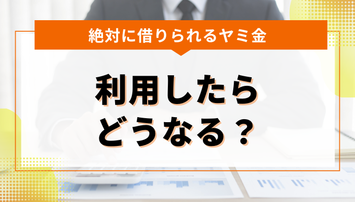 絶対に借りられるヤミ金を利用したらどうなる？