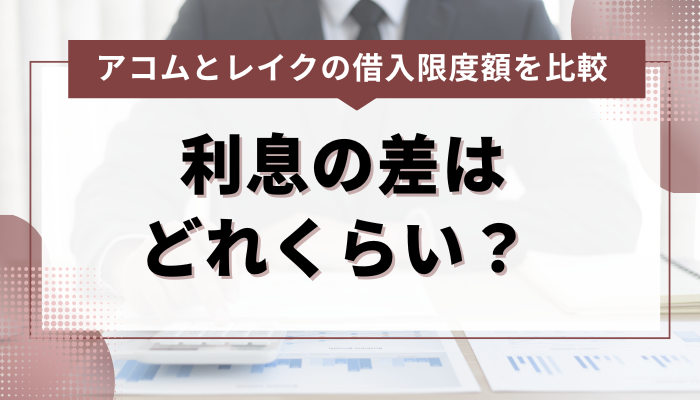 アコムとレイクの借入限度額を徹底比較！利息の差はどれくらい？ 