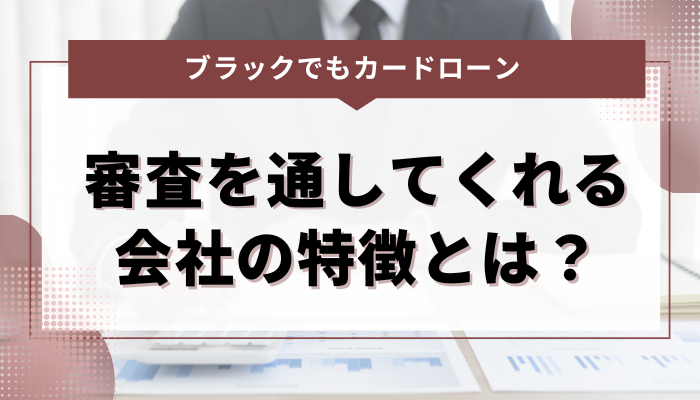 ブラックでも審査を通してくれるカードローン会社の特徴とは？