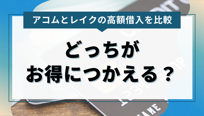 アコムとレイクの高額借入を比較！ どっちがお得につかえる？