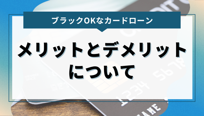 ブラックOKなカードローンのメリット＆デメリット