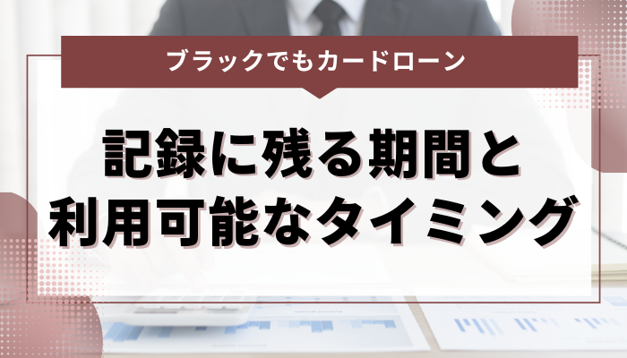 ブラックリストが記録に残る期間 ＆ カードローン利用可能なタイミング