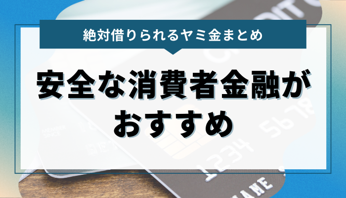 まとめ：絶対借りられるヤミ金は避け、安全な消費者金融がお勧め