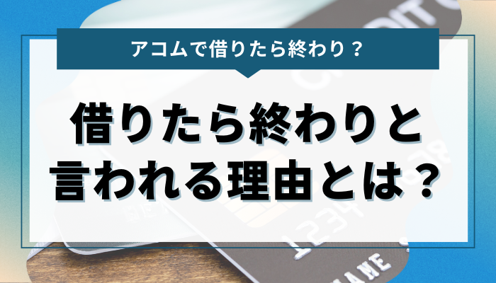 アコムで「借りたら終わり」と言われる理由とは？