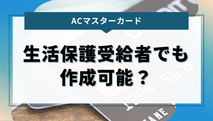 ACマスターカードは生活保護受給者でも作成可能？