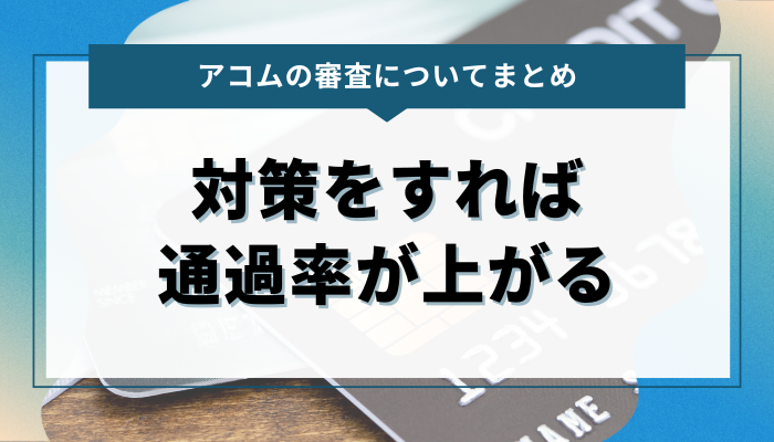 まとめ：アコムの審査は甘くないが対策をすれば通過率が上がる