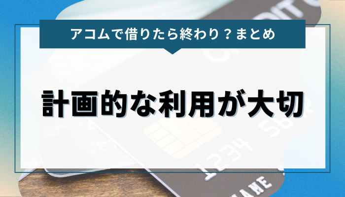 まとめ：アコムで借りても終わりではない！計画的な利用が大切