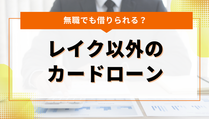 レイク以外のカードローンなら無職でも借りれる？