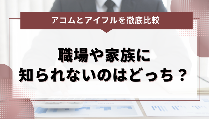 アコムとアイフルのバレにくさ比較！職場や家族に知られないのはどっち？