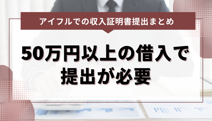 まとめ：アイフルで50万円以上借りるときは収入証明書の提出が必要