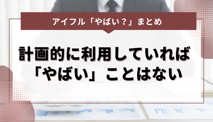 まとめ：アイフルは計画的に利用していれば「やばい」ことはない