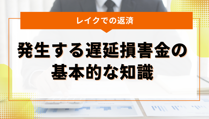 レイクでの返済｜発生する遅延損害金の基本的な知識2つ