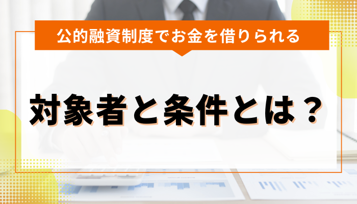 公的融資制度でお金を借りられる対象者と条件とは？