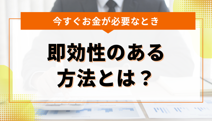 今すぐお金が必要なときにできる即効性のある方法とは？