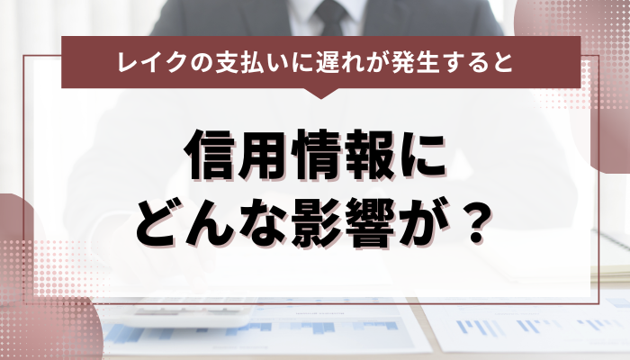 レイクへの支払い遅れによって信用情報にはどんな影響がある？