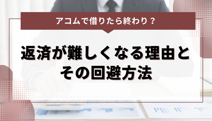 アコムの返済が難しくなる理由とその回避方法とは？