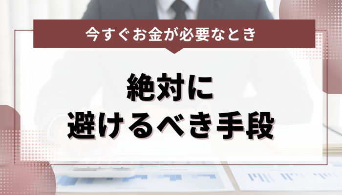 今すぐお金が必要なときでも絶対に避けるべき手段