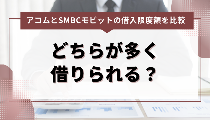 アコムとSMBCモビットの借入限度額を比較！どちらが多く借りられる？ 