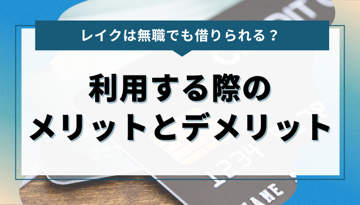 無職がレイクを利用する際のメリットとデメリット