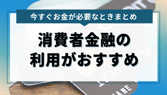 まとめ：今すぐお金が必要なときは消費者金融の利用がおすすめ