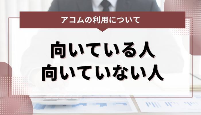 アコムの利用が向いている人・向いていない人の違い