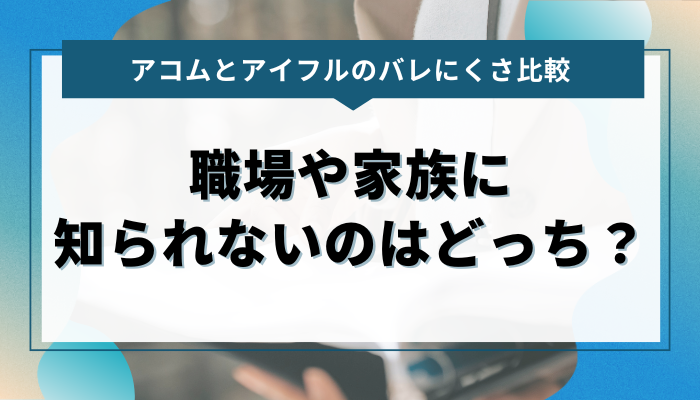 アコムとアイフルのバレにくさ比較！職場や家族に知られないのはどっち？