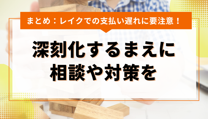 まとめ：レイクでの支払い遅れに要注意！深刻化するまえに相談や対策を