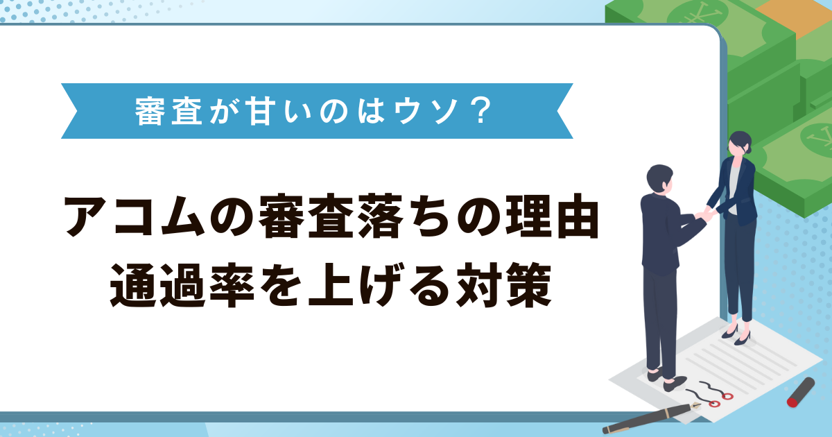 アコムの審査が甘いのはウソ？落ちる基準・理由や通過率を上げる対策