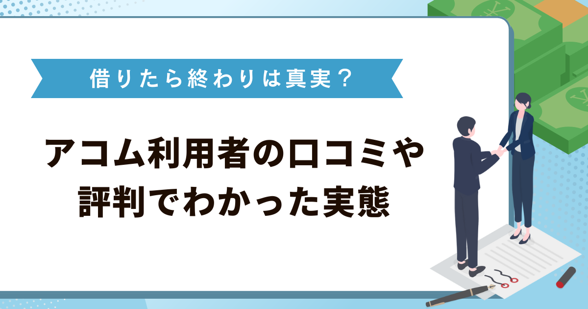 アコムで借りたら終わりは真実？利用者の口コミや評判でわかった実態