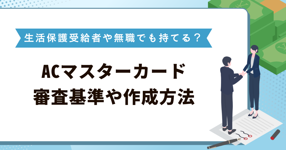 ACマスターカードは生活保護受給者や無職でも持てる？審査基準や作成方法