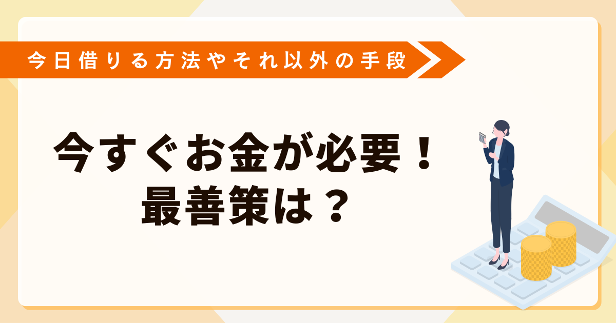 今すぐお金が必要なときの最善策は？今日借りる方法やそれ以外の手段