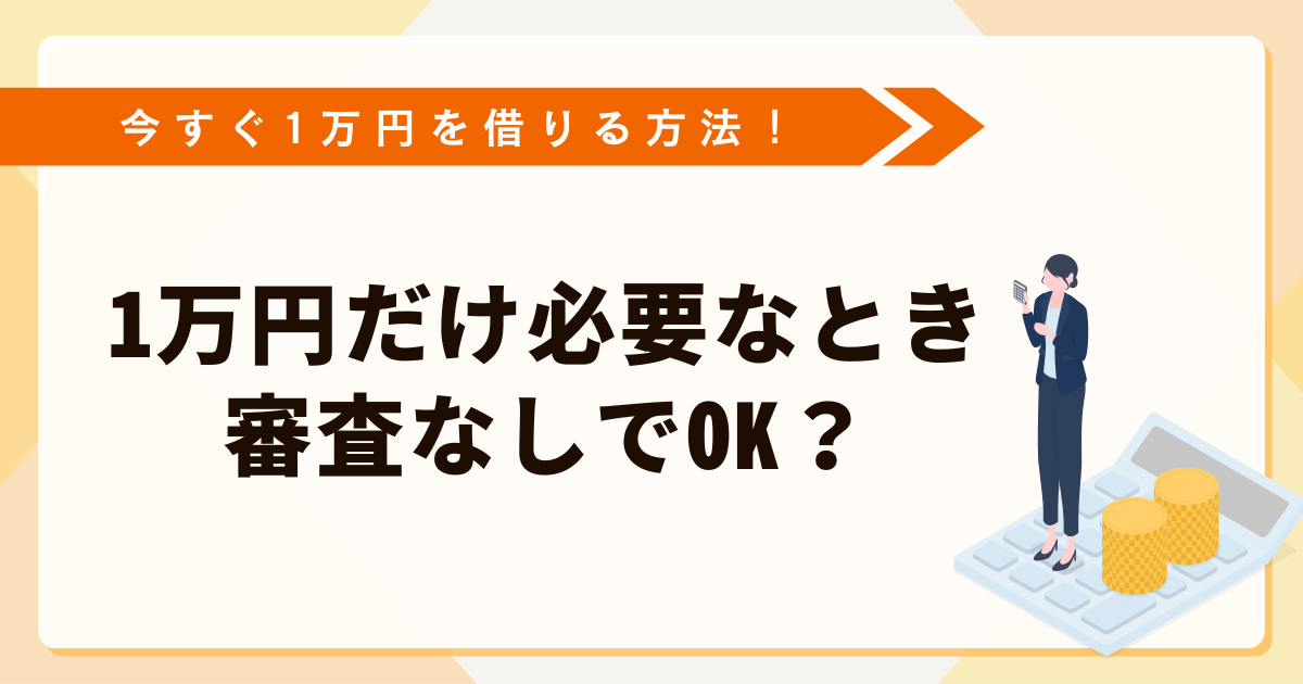 今すぐ1万円を借りる方法！1万円だけ必要なときは審査なしでOK？