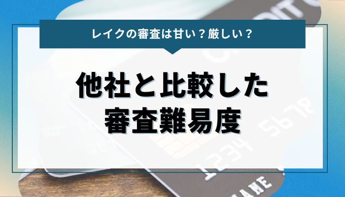 レイクの審査は甘い？厳しい？他社と比較した審査難易度