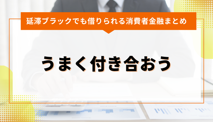 まとめ｜延滞ブラックでも借りれる消費者金融とうまく付き合おう