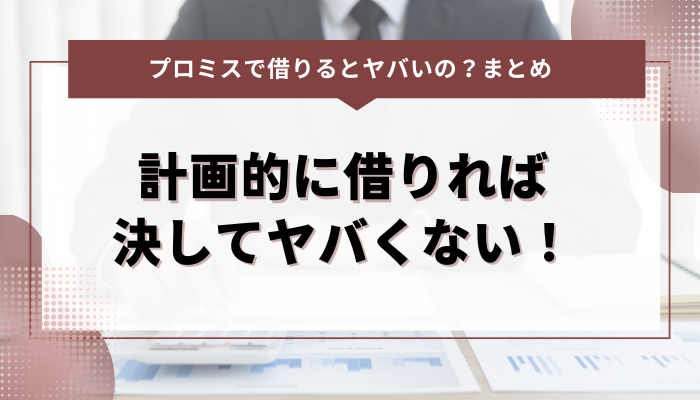 まとめ：計画的に借りればプロミスは決してヤバくない！