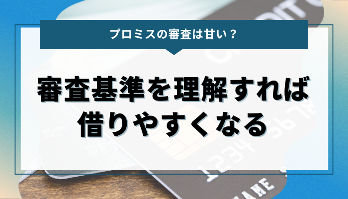 まとめ：プロミスの審査基準を理解していれば借りやすくなる