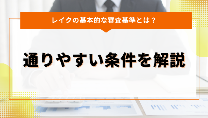 レイクの基本的な審査基準とは？通りやすい条件を解説