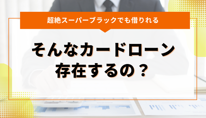 超絶スーパーブラックでも借りれるカードローンって存在するの？