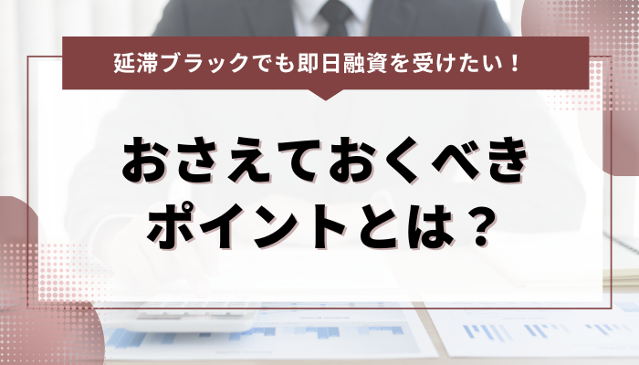 延滞ブラックでも即日融資を受けたい！ おさえておくべきポイントとは？