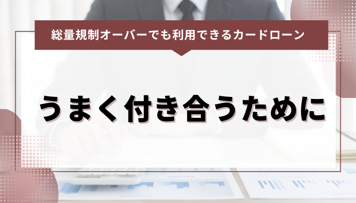 総量規制オーバーでも借りられるカードローンとうまく付き合うために