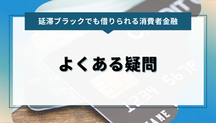 延滞ブラックでも借りれる消費者金融について、よくある疑問