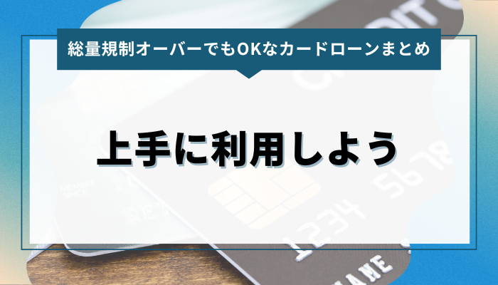 まとめ｜総量規制オーバーでも借りれるカードローン：上手に利用しよう