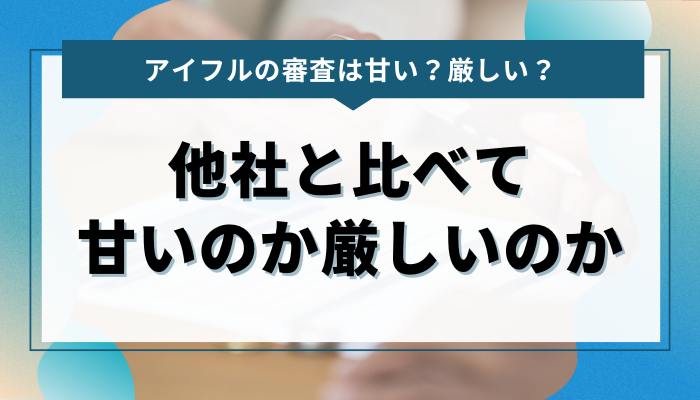 アイフルの審査が他社と比べて甘いのか厳しいのか